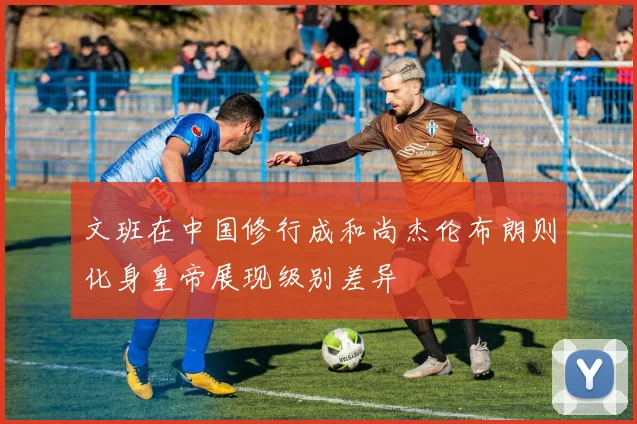 文班在中国修行成和尚杰伦布朗则化身皇帝展现级别差异
