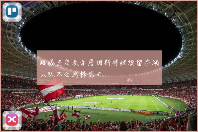 路威坚定表示詹姆斯将继续留在湖人队不会选择离开