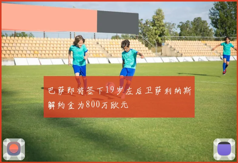 巴萨即将签下19岁左后卫萨利纳斯解约金为800万欧元