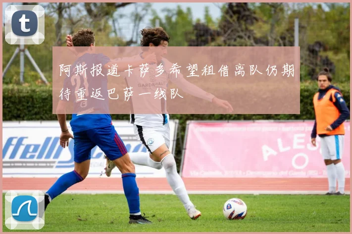 阿斯报道卡萨多希望租借离队仍期待重返巴萨一线队