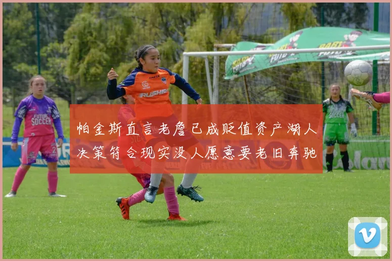帕金斯直言老詹已成贬值资产湖人决策符合现实没人愿意要老旧奔驰