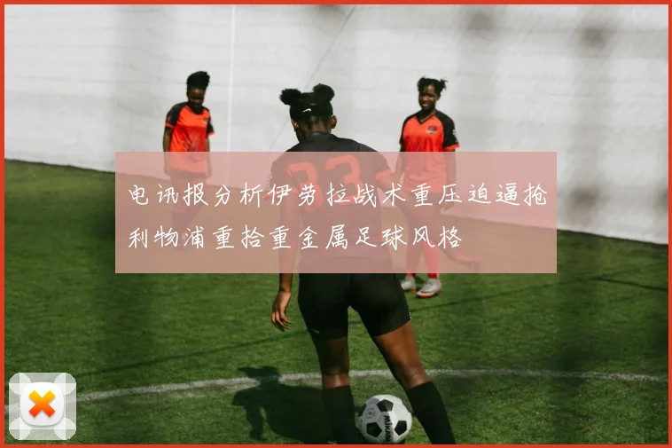 电讯报分析伊劳拉战术重压迫逼抢利物浦重拾重金属足球风格