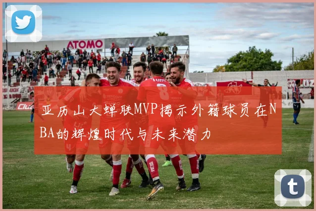亚历山大蝉联MVP揭示外籍球员在NBA的辉煌时代与未来潜力