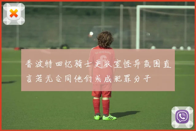 香波特回忆骑士更衣室怪异氛围直言若无合同他们或成犯罪分子