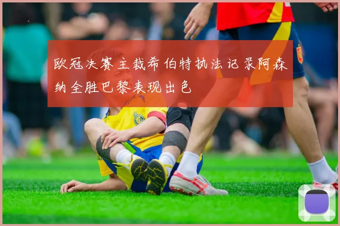 欧冠决赛主裁希伯特执法记录阿森纳全胜巴黎表现出色