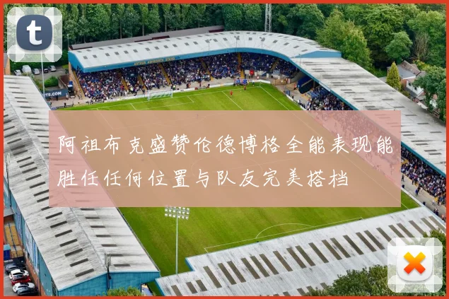 阿祖布克盛赞伦德博格全能表现能胜任任何位置与队友完美搭档