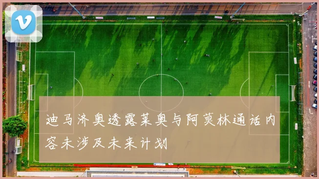 迪马济奥透露莱奥与阿莫林通话内容未涉及未来计划
