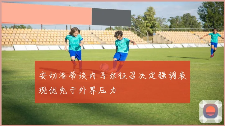 安切洛蒂谈内马尔征召决定强调表现优先于外界压力
