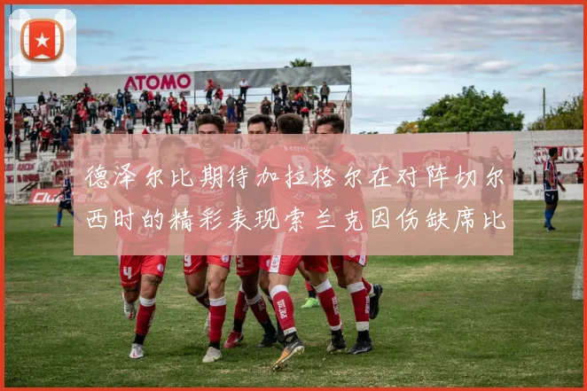 德泽尔比期待加拉格尔在对阵切尔西时的精彩表现索兰克因伤缺席比赛