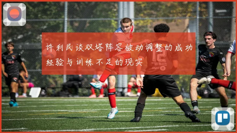 许利民谈双塔阵容被动调整的成功经验与训练不足的现实