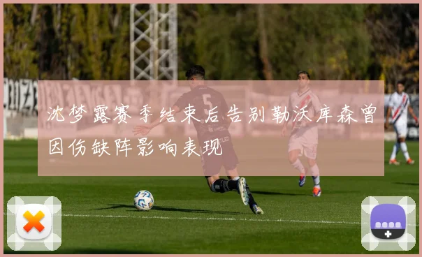 沈梦露赛季结束后告别勒沃库森曾因伤缺阵影响表现
