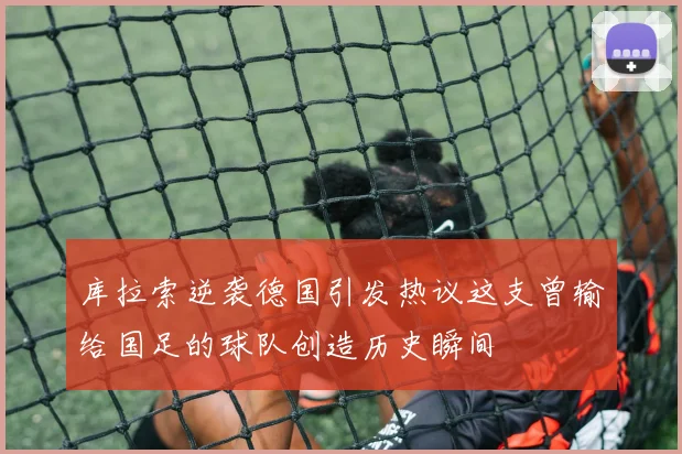 库拉索逆袭德国引发热议这支曾输给国足的球队创造历史瞬间