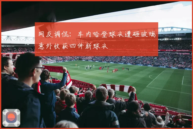 网友调侃：车内哈登球衣遭砸玻璃意外收获四件新球衣