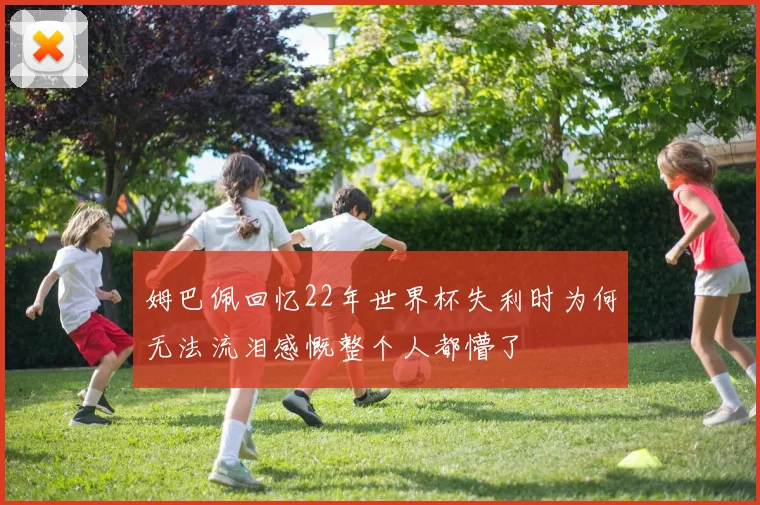 姆巴佩回忆22年世界杯失利时为何无法流泪感慨整个人都懵了
