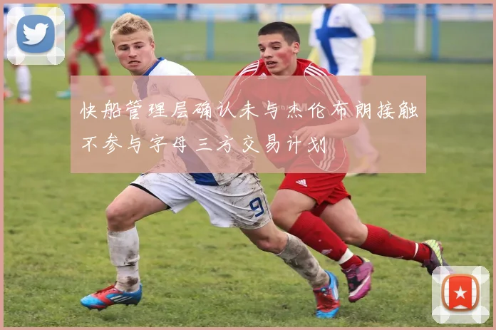 快船管理层确认未与杰伦布朗接触不参与字母三方交易计划
