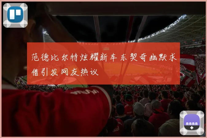 范德比尔特炫耀新车东契奇幽默求借引发网友热议