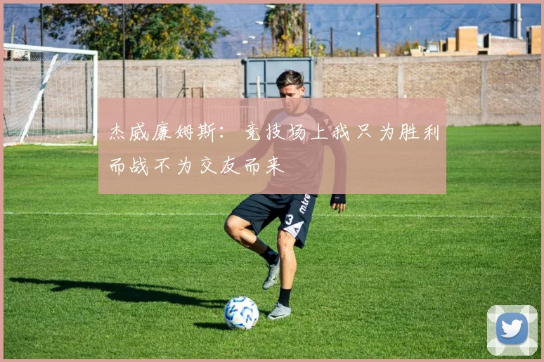 杰威廉姆斯：竞技场上我只为胜利而战不为交友而来