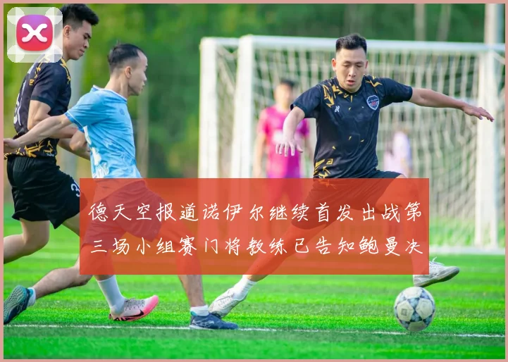 德天空报道诺伊尔继续首发出战第三场小组赛门将教练已告知鲍曼决定