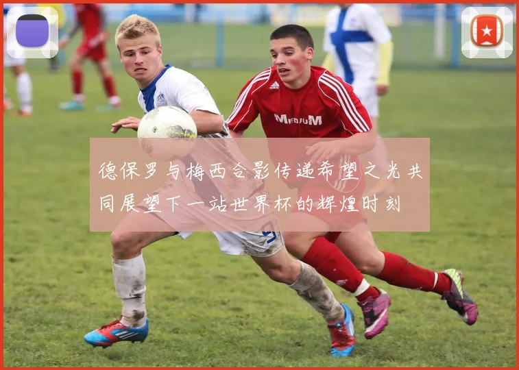 德保罗与梅西合影传递希望之光共同展望下一站世界杯的辉煌时刻