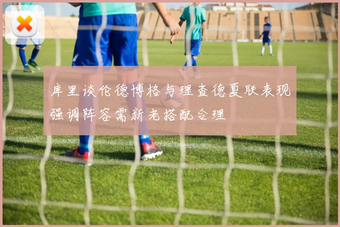 库里谈伦德博格与理查德夏联表现强调阵容需新老搭配合理