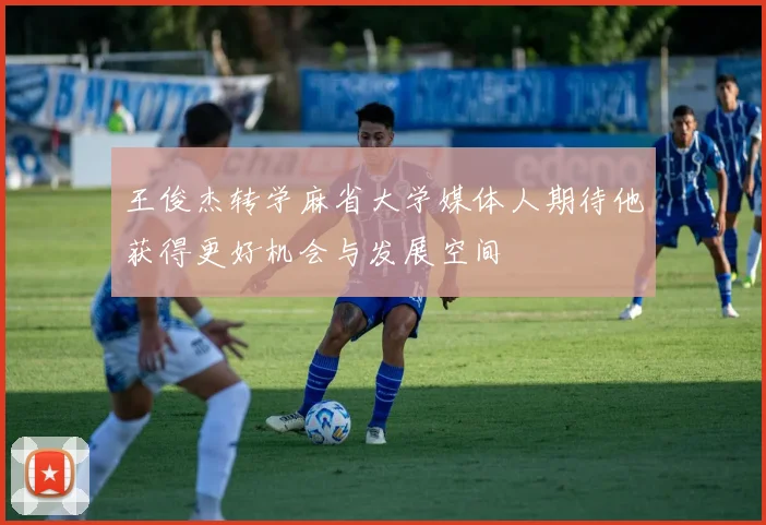 王俊杰转学麻省大学媒体人期待他获得更好机会与发展空间