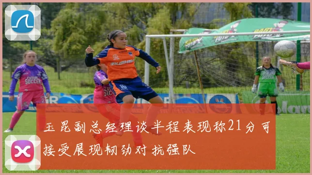 玉昆副总经理谈半程表现称21分可接受展现韧劲对抗强队