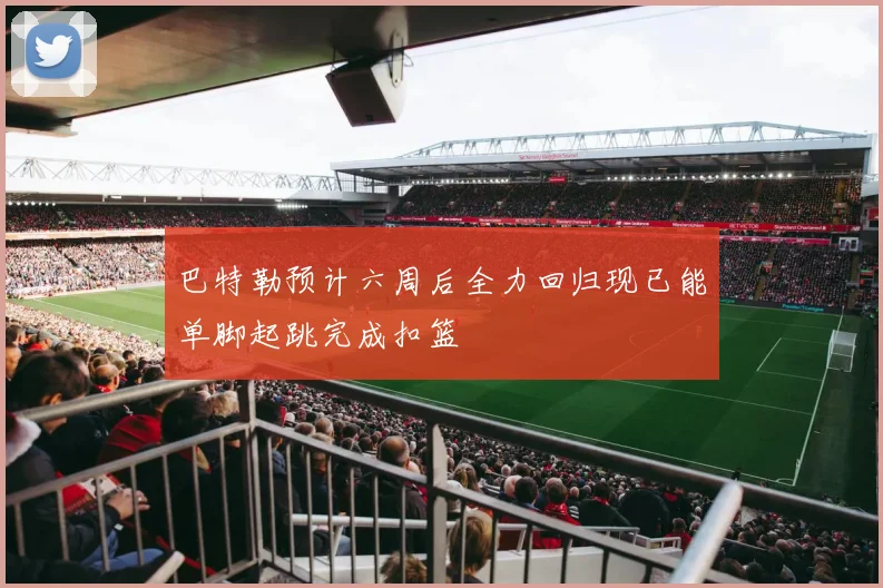 巴特勒预计六周后全力回归现已能单脚起跳完成扣篮