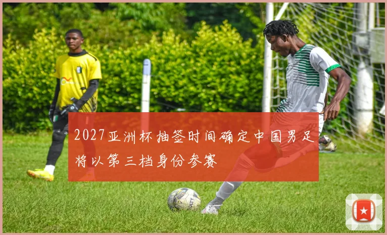 2027亚洲杯抽签时间确定中国男足将以第三档身份参赛
