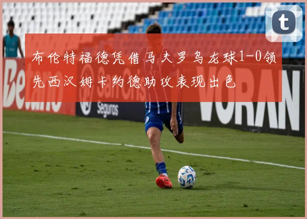 布伦特福德凭借马夫罗乌龙球1-0领先西汉姆卡约德助攻表现出色