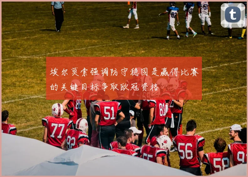 埃尔莫索强调防守稳固是赢得比赛的关键目标争取欧冠资格