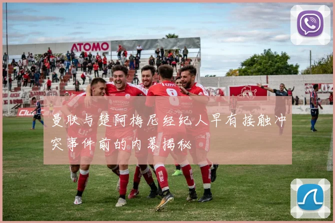 曼联与楚阿梅尼经纪人早有接触冲突事件前的内幕揭秘