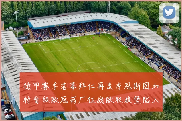 德甲赛季落幕拜仁再度夺冠斯图加特晋级欧冠药厂征战欧联狼堡陷入保级附加赛