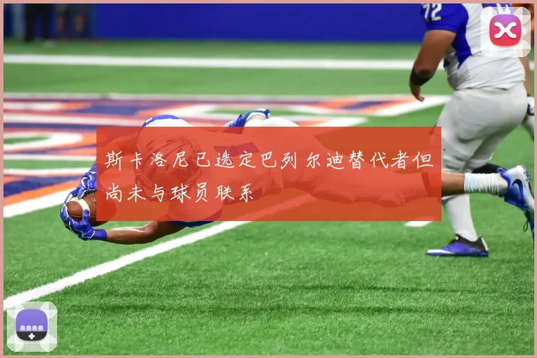 斯卡洛尼已选定巴列尔迪替代者但尚未与球员联系