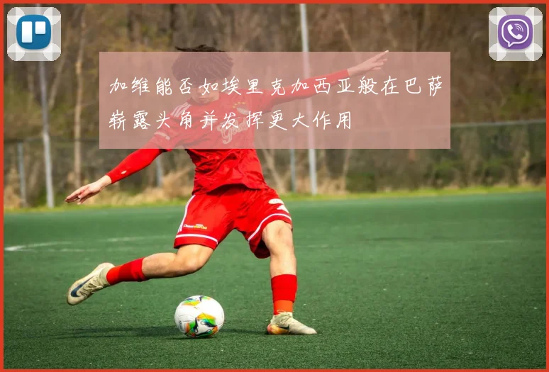 加维能否如埃里克加西亚般在巴萨崭露头角并发挥更大作用