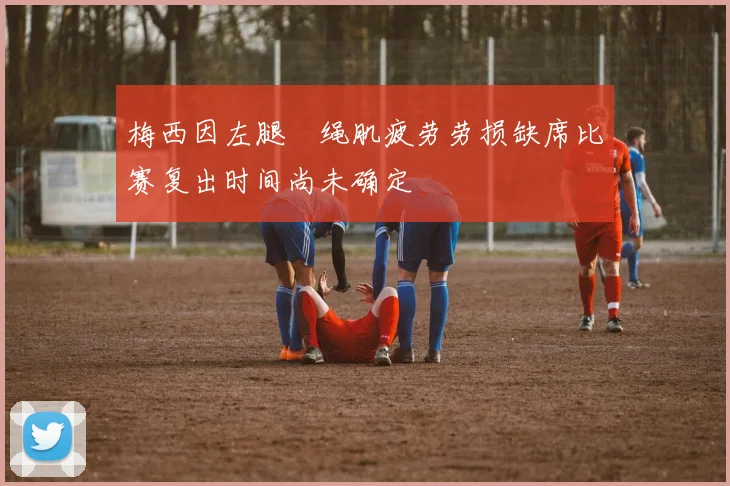 梅西因左腿腘绳肌疲劳劳损缺席比赛复出时间尚未确定