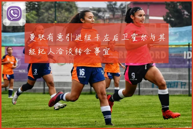 曼联有意引进纽卡左后卫霍尔与其经纪人洽谈转会事宜