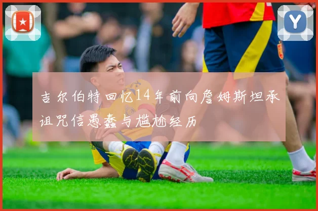 吉尔伯特回忆14年前向詹姆斯坦承诅咒信愚蠢与尴尬经历