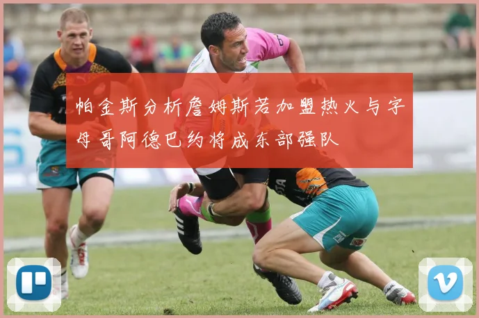 帕金斯分析詹姆斯若加盟热火与字母哥阿德巴约将成东部强队